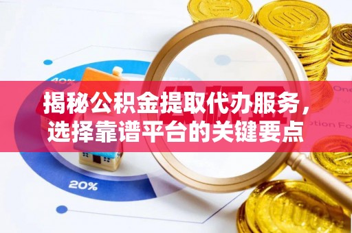 运城揭秘公积金提取代办服务，选择靠谱平台的关键要点