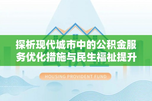 运城探析现代城市中的公积金服务优化措施与民生福祉提升之道