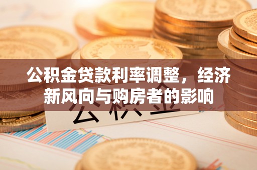 运城公积金贷款利率调整，经济新风向与购房者的影响