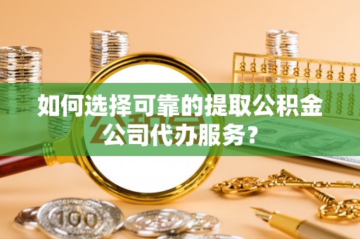 运城如何选择可靠的提取公积金公司代办服务？
