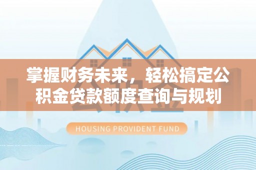 运城掌握财务未来，轻松搞定公积金贷款额度查询与规划
