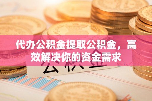 运城代办公积金提取公积金，高效解决你的资金需求