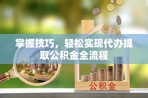 运城掌握技巧，轻松实现代办提取公积金全流程