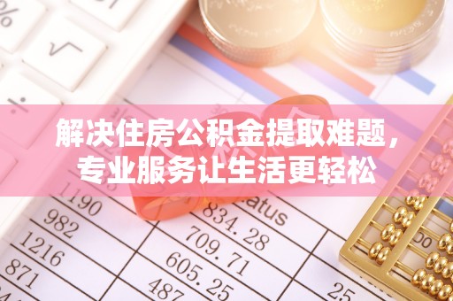 运城解决住房公积金提取难题，专业服务让生活更轻松