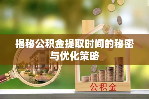运城揭秘公积金提取时间的秘密与优化策略
