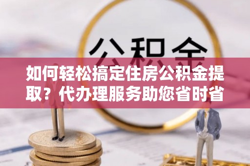运城如何轻松搞定住房公积金提取？代办理服务助您省时省力