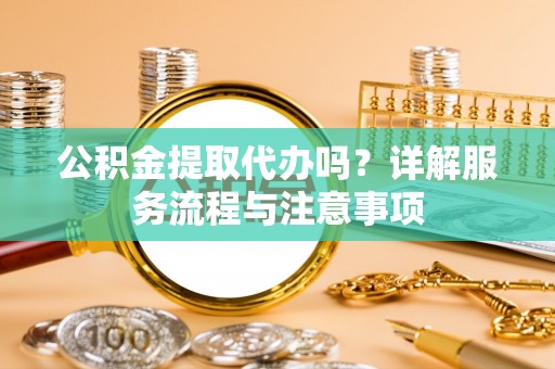 运城公积金提取代办吗？详解服务流程与注意事项