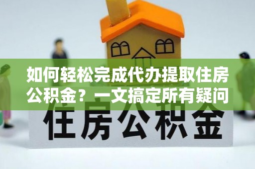 运城如何轻松完成代办提取住房公积金？一文搞定所有疑问