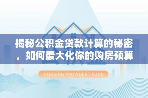 运城揭秘公积金贷款计算的秘密，如何最大化你的购房预算