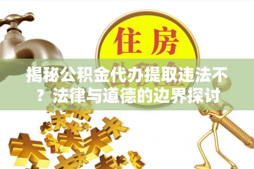 运城揭秘公积金代办提取违法不？法律与道德的边界探讨