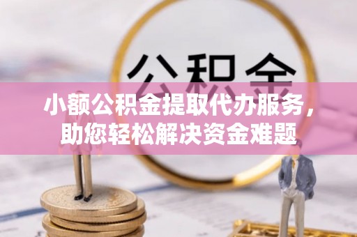 运城小额公积金提取代办服务，助您轻松解决资金难题