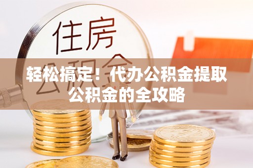 运城轻松搞定！代办公积金提取公积金的全攻略