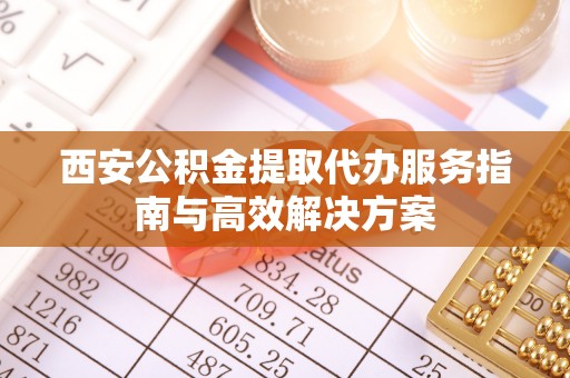 运城西安公积金提取代办服务指南与高效解决方案