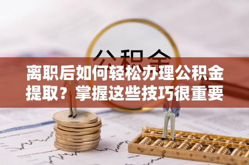 运城离职后如何轻松办理公积金提取？掌握这些技巧很重要！