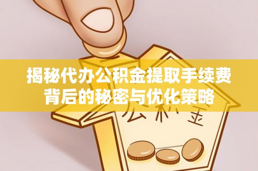 运城揭秘代办公积金提取手续费背后的秘密与优化策略