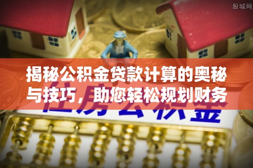 运城揭秘公积金贷款计算的奥秘与技巧，助您轻松规划财务未来