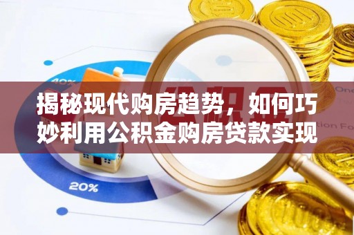 运城揭秘现代购房趋势，如何巧妙利用公积金购房贷款实现置业梦想