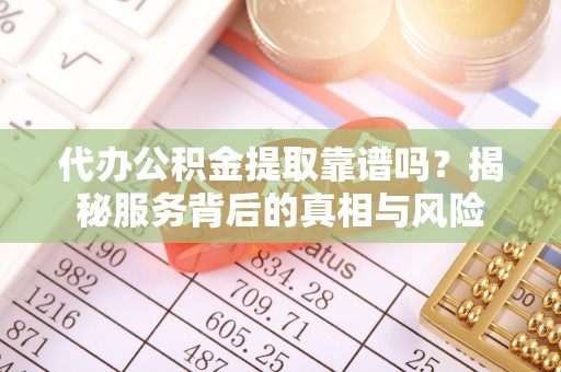 运城代办公积金提取靠谱吗？揭秘服务背后的真相与风险