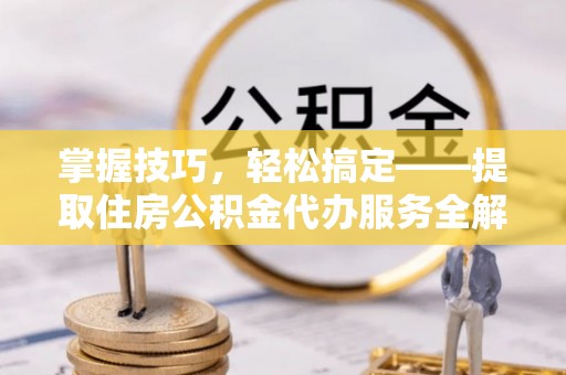 运城掌握技巧，轻松搞定——提取住房公积金代办服务全解析