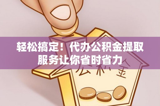 运城轻松搞定！代办公积金提取服务让你省时省力