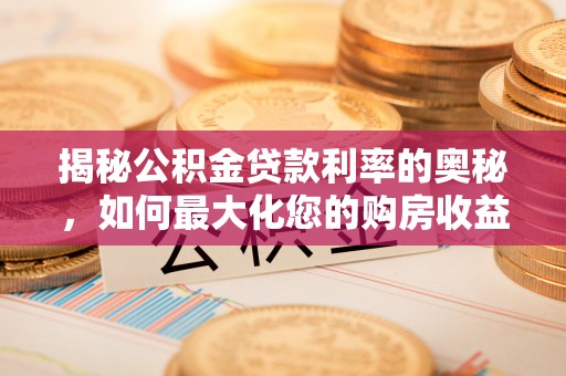 运城揭秘公积金贷款利率的奥秘，如何最大化您的购房收益