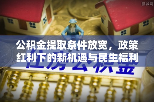 运城公积金提取条件放宽，政策红利下的新机遇与民生福利