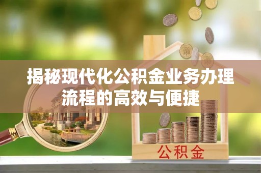运城揭秘现代化公积金业务办理流程的高效与便捷