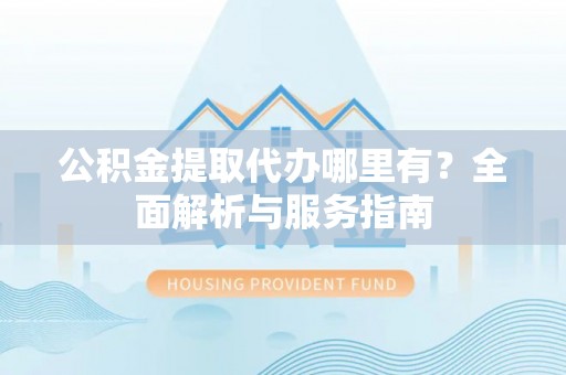 运城公积金提取代办哪里有？全面解析与服务指南