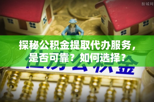 运城探秘公积金提取代办服务，是否可靠？如何选择？