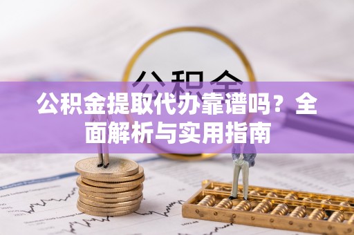 运城公积金提取代办靠谱吗？全面解析与实用指南