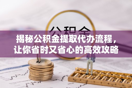运城揭秘公积金提取代办流程，让你省时又省心的高效攻略