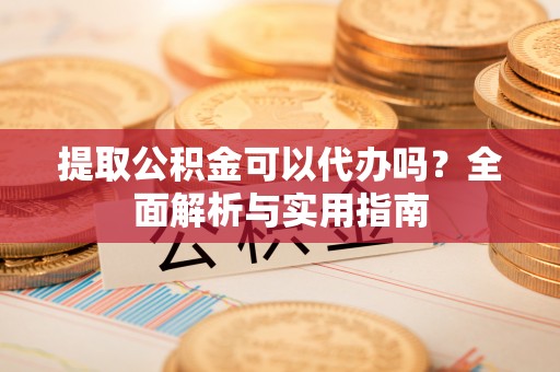 运城提取公积金可以代办吗？全面解析与实用指南