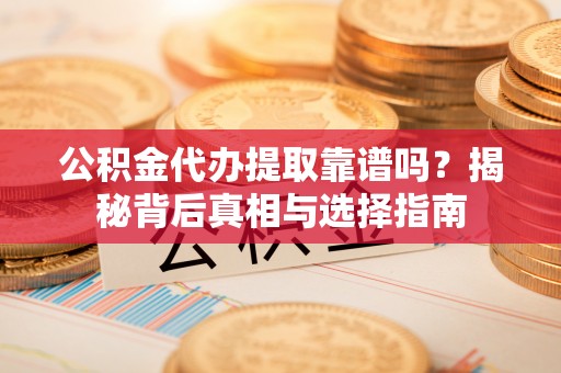 运城公积金代办提取靠谱吗？揭秘背后真相与选择指南