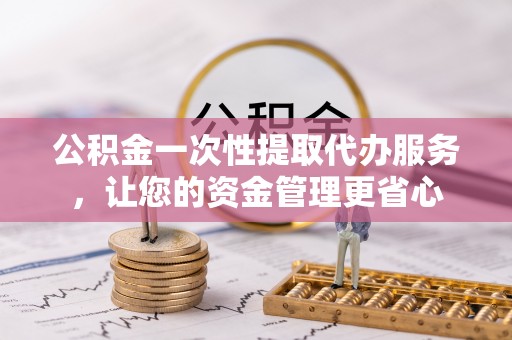 运城公积金一次性提取代办服务，让您的资金管理更省心