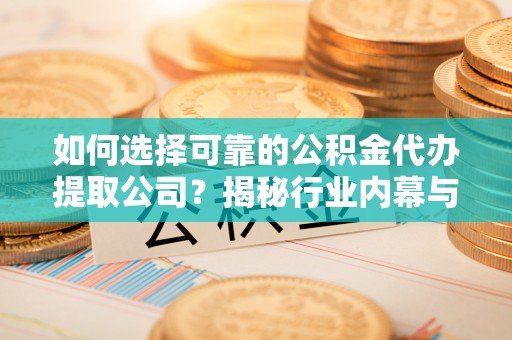 运城如何选择可靠的公积金代办提取公司？揭秘行业内幕与服务指南
