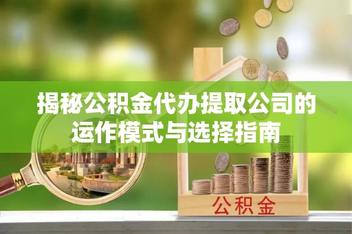 运城揭秘公积金代办提取公司的运作模式与选择指南