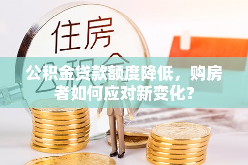 运城公积金贷款额度降低，购房者如何应对新变化？