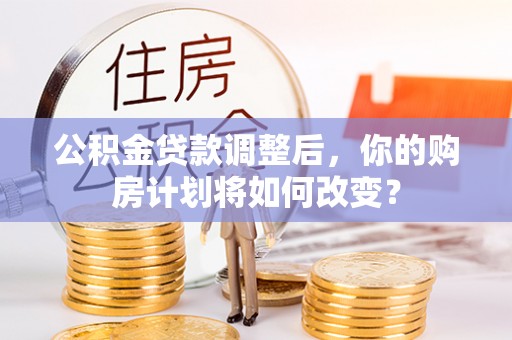 运城公积金贷款调整后，你的购房计划将如何改变？