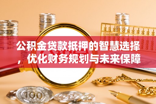 运城公积金贷款抵押的智慧选择，优化财务规划与未来保障