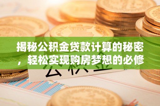 运城揭秘公积金贷款计算的秘密，轻松实现购房梦想的必修课