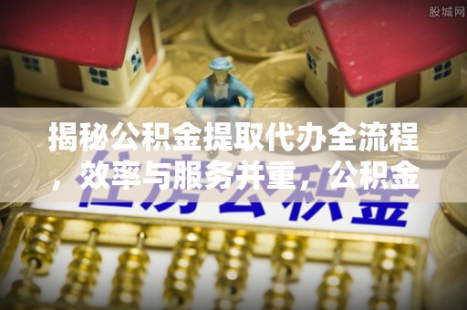 运城揭秘公积金提取代办全流程，效率与服务并重，公积金提取代办要多久不再是难题