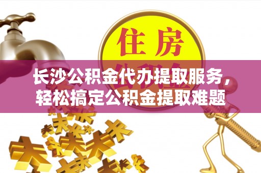 运城长沙公积金代办提取服务，轻松搞定公积金提取难题