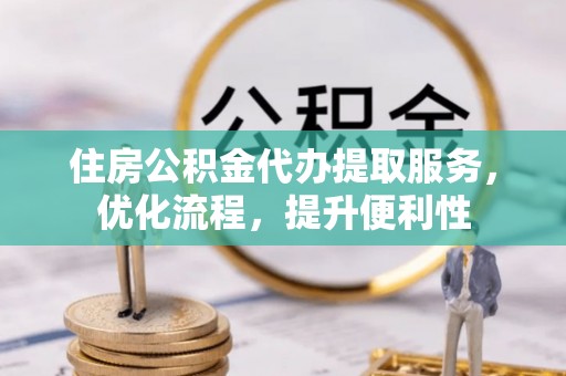 运城住房公积金代办提取服务，优化流程，提升便利性