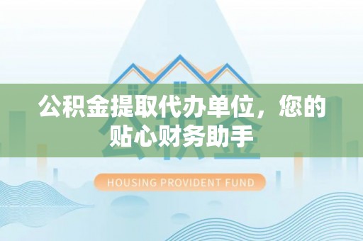 运城公积金提取代办单位，您的贴心财务助手