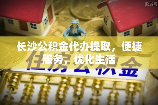 运城长沙公积金代办提取，便捷服务，优化生活