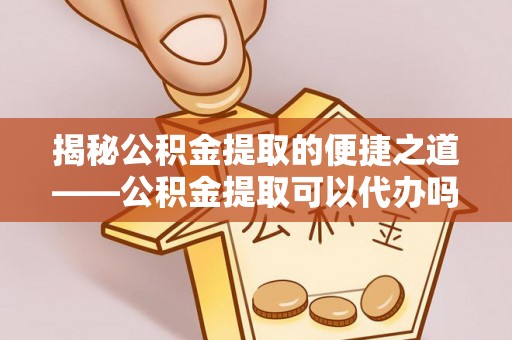 运城揭秘公积金提取的便捷之道——公积金提取可以代办吗？