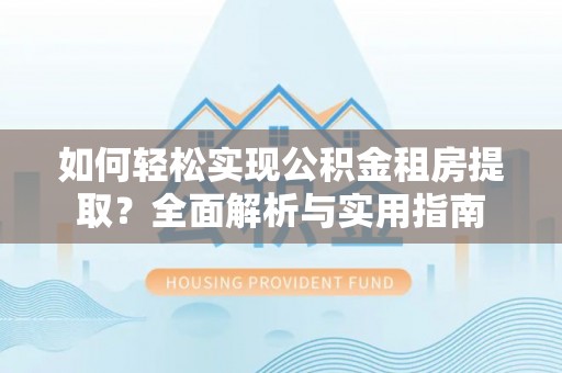 运城如何轻松实现公积金租房提取？全面解析与实用指南