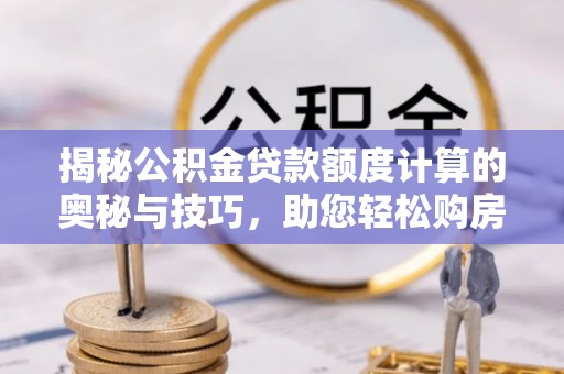 运城揭秘公积金贷款额度计算的奥秘与技巧，助您轻松购房