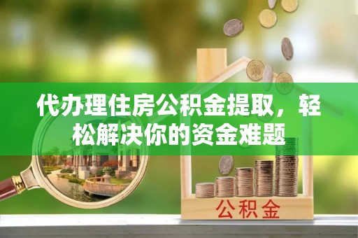 运城代办理住房公积金提取，轻松解决你的资金难题