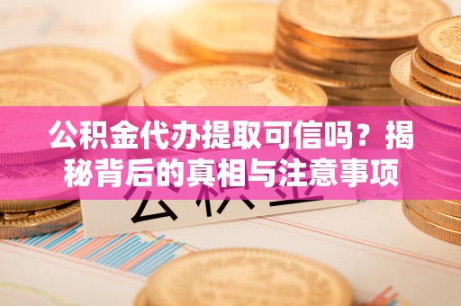 运城公积金代办提取可信吗？揭秘背后的真相与注意事项